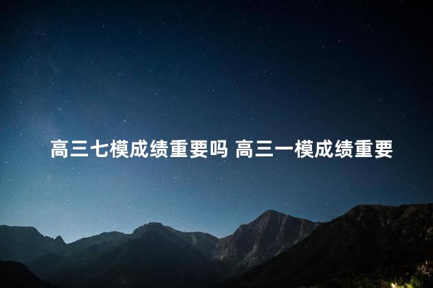 高三七模成绩重要吗 高三一模成绩重要吗
